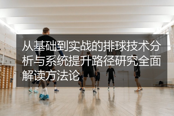 从基础到实战的排球技术分析与系统提升路径研究全面解读方法论