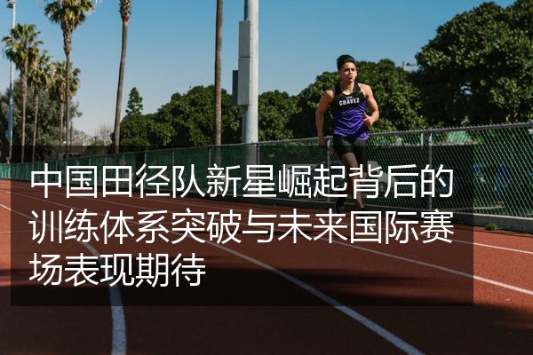 中国田径队新星崛起背后的训练体系突破与未来国际赛场表现期待