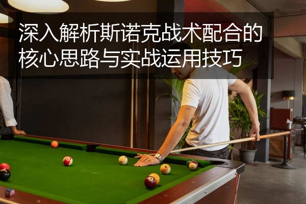深入解析斯诺克战术配合的核心思路与实战运用技巧