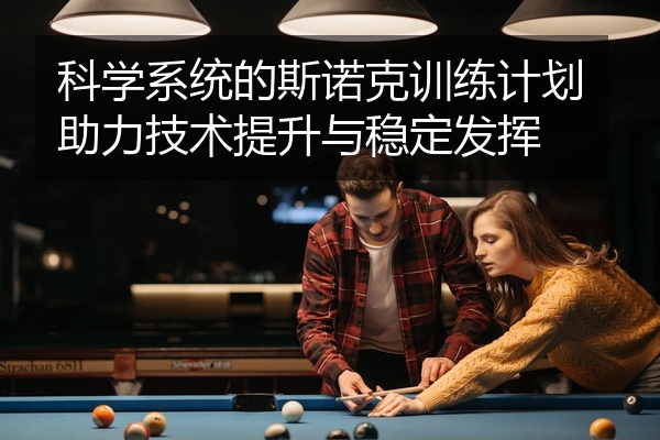 科学系统的斯诺克训练计划助力技术提升与稳定发挥