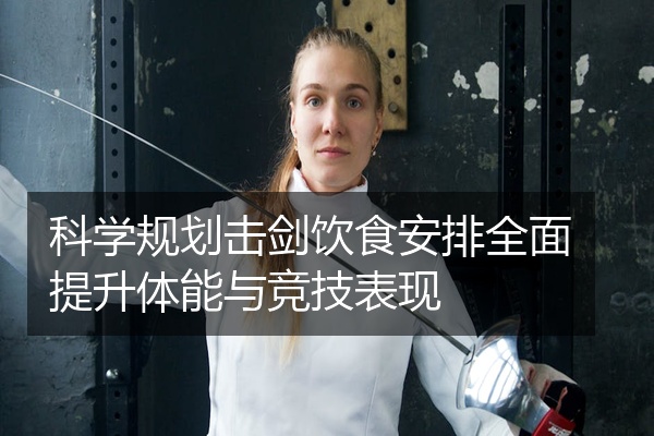 科学规划击剑饮食安排全面提升体能与竞技表现