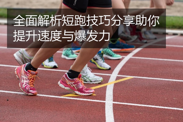 全面解析短跑技巧分享助你提升速度与爆发力