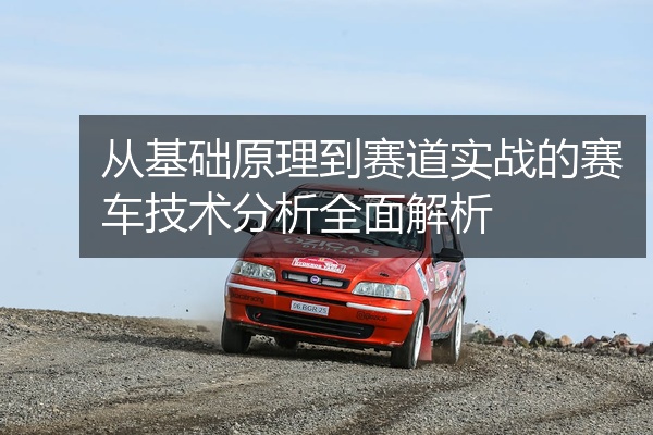 从基础原理到赛道实战的赛车技术分析全面解析